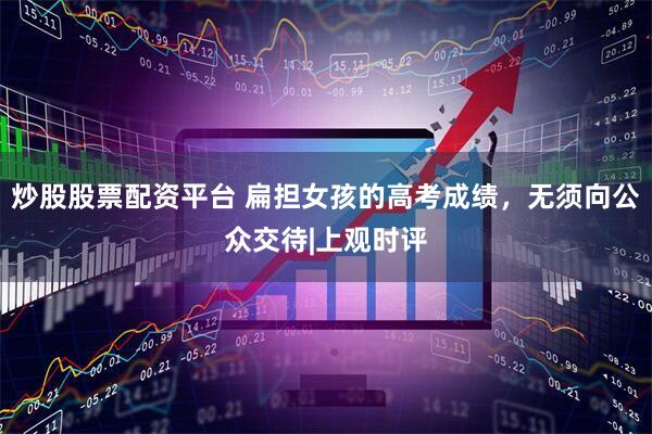 炒股股票配资平台 扁担女孩的高考成绩，无须向公众交待|上观时评