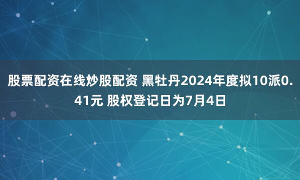 股票配资在线炒股配资 黑牡丹2024年度拟10派0.41元 股权登记日为7月4日