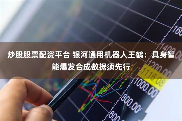 炒股股票配资平台 银河通用机器人王鹤：具身智能爆发合成数据须先行