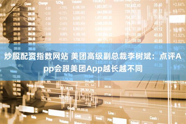炒股配资指数网站 美团高级副总裁李树斌：点评App会跟美团App越长越不同