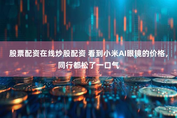 股票配资在线炒股配资 看到小米AI眼镜的价格，同行都松了一口气