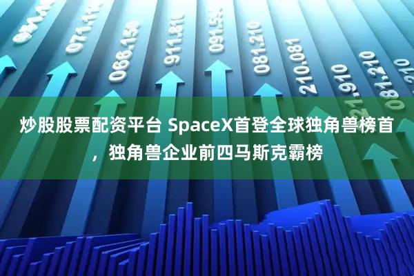 炒股股票配资平台 SpaceX首登全球独角兽榜首，独角兽企业前四马斯克霸榜