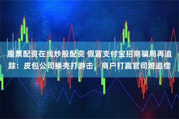 股票配资在线炒股配资 假冒支付宝招商骗局再追踪：皮包公司换壳打游击，商户打赢官司难追偿