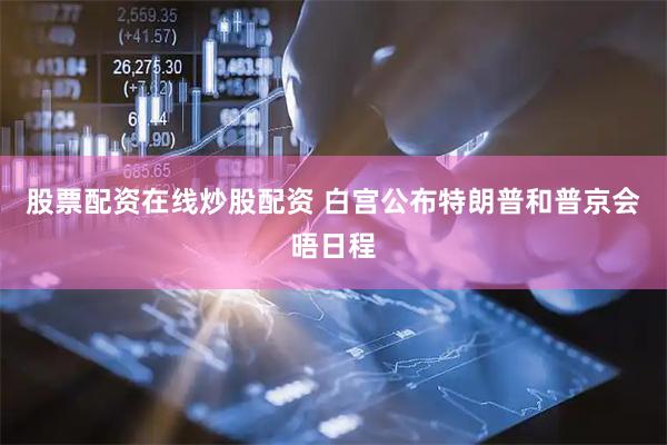 股票配资在线炒股配资 白宫公布特朗普和普京会晤日程