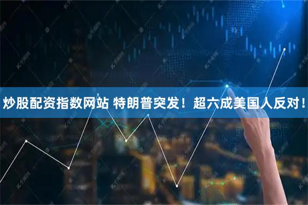 炒股配资指数网站 特朗普突发！超六成美国人反对！