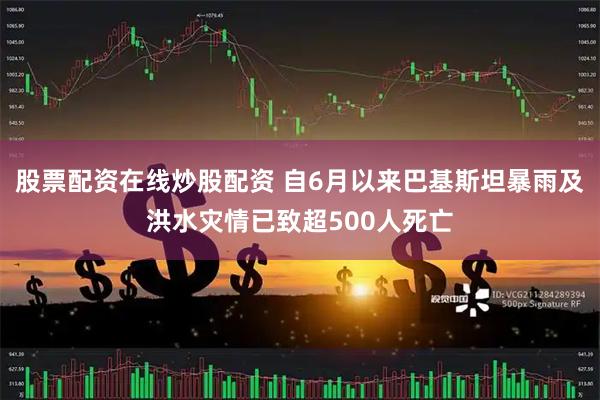 股票配资在线炒股配资 自6月以来巴基斯坦暴雨及洪水灾情已致超500人死亡