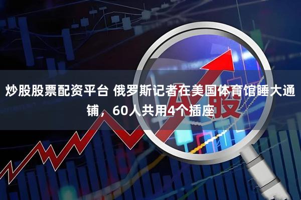 炒股股票配资平台 俄罗斯记者在美国体育馆睡大通铺，60人共用4个插座