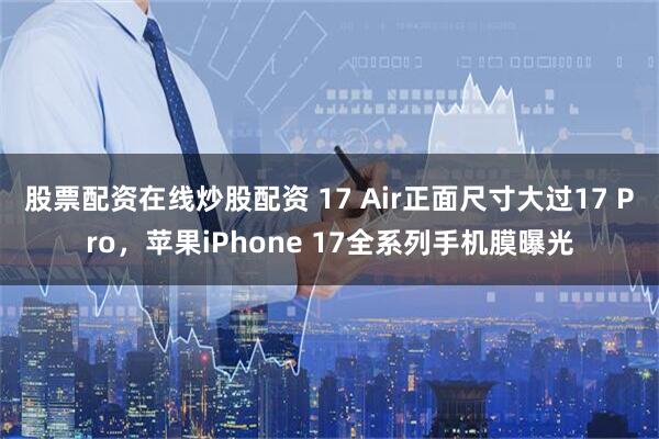 股票配资在线炒股配资 17 Air正面尺寸大过17 Pro，苹果iPhone 17全系列手机膜曝光