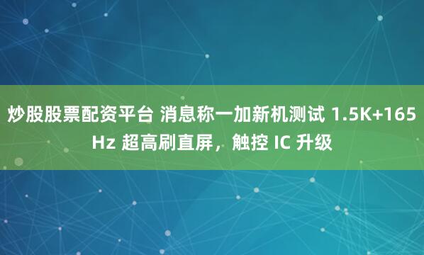 炒股股票配资平台 消息称一加新机测试 1.5K+165Hz 超高刷直屏,触控 IC 升级