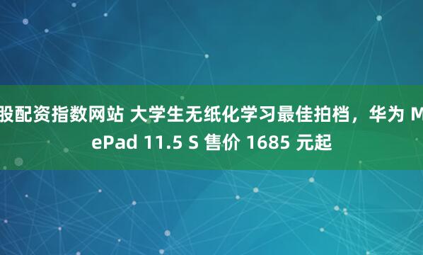 炒股配资指数网站 大学生无纸化学习最佳拍档,华为 MatePad 11.5 S 售价 1685 元起