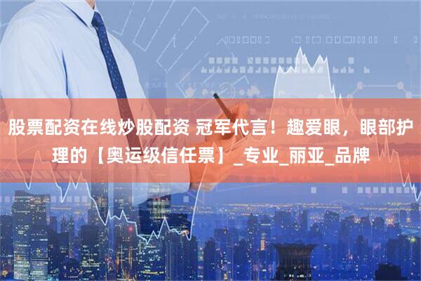 股票配资在线炒股配资 冠军代言!趣爱眼,眼部护理的【奥运级信任票】_专业_丽亚_品牌