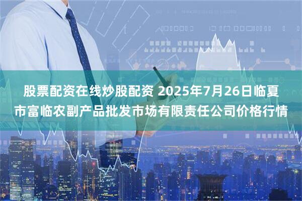 股票配资在线炒股配资 2025年7月26日临夏市富临农副产品批发市场有限责任公司价格行情
