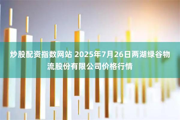 炒股配资指数网站 2025年7月26日两湖绿谷物流股份有限公司价格行情