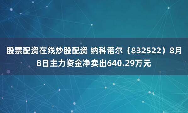 股票配资在线炒股配资 纳科诺尔(832522)8月8日主力资金净卖出640.29万元
