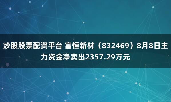 炒股股票配资平台 富恒新材（832469）8月8日主力资金净卖出2357.29万元