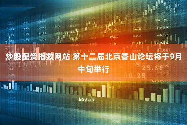 炒股配资指数网站 第十二届北京香山论坛将于9月中旬举行