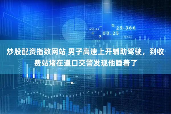 炒股配资指数网站 男子高速上开辅助驾驶，到收费站堵在道口交警发现他睡着了