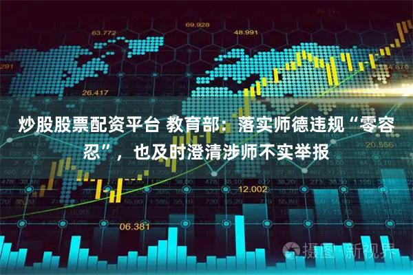 炒股股票配资平台 教育部:落实师德违规“零容忍”,也及时澄清涉师不实举报