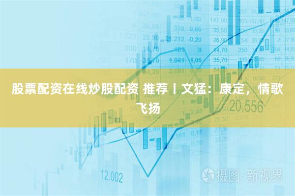 股票配资在线炒股配资 推荐丨文猛：康定，情歌飞扬