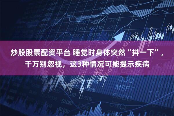 炒股股票配资平台 睡觉时身体突然“抖一下”，千万别忽视，这3种情况可能提示疾病