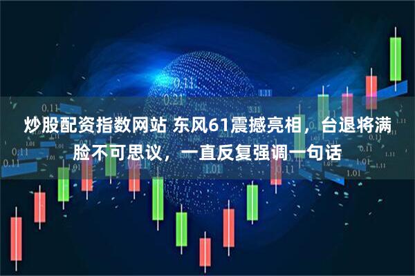 炒股配资指数网站 东风61震撼亮相，台退将满脸不可思议，一直反复强调一句话