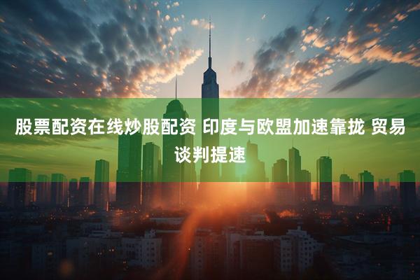 股票配资在线炒股配资 印度与欧盟加速靠拢 贸易谈判提速