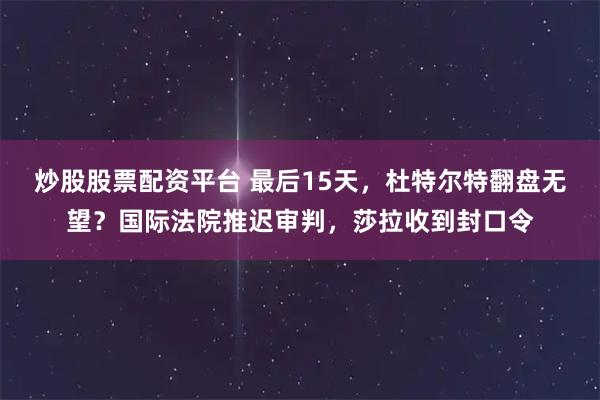 炒股股票配资平台 最后15天，杜特尔特翻盘无望？国际法院推迟审判，莎拉收到封口令