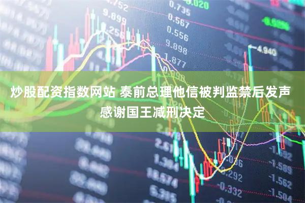 炒股配资指数网站 泰前总理他信被判监禁后发声 感谢国王减刑决定