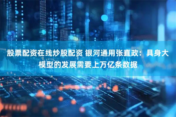 股票配资在线炒股配资 银河通用张直政：具身大模型的发展需要上万亿条数据