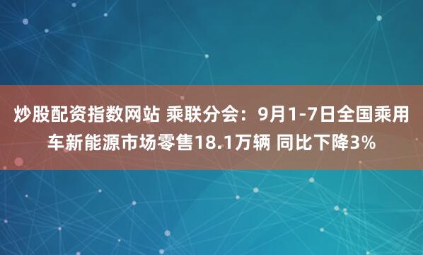 炒股配资指数网站 乘联分会：9月1-7日全国乘用车新能源市场零售18.1万辆 同比下降3%