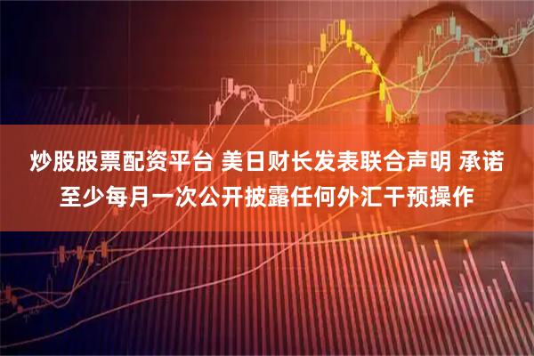 炒股股票配资平台 美日财长发表联合声明 承诺至少每月一次公开披露任何外汇干预操作