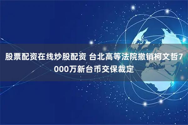 股票配资在线炒股配资 台北高等法院撤销柯文哲7000万新台币交保裁定