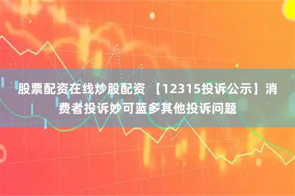 股票配资在线炒股配资 【12315投诉公示】消费者投诉妙可蓝多其他投诉问题