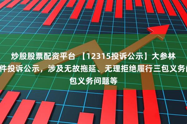 炒股股票配资平台 【12315投诉公示】大参林新增2件投诉公示，涉及无故拖延、无理拒绝履行三包义务问题等
