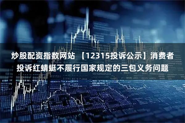 炒股配资指数网站 【12315投诉公示】消费者投诉红蜻蜓不履行国家规定的三包义务问题