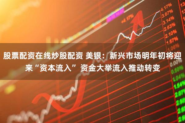 股票配资在线炒股配资 美银：新兴市场明年初将迎来“资本流入” 资金大举流入推动转变