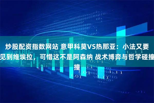 炒股配资指数网站 意甲科莫VS热那亚：小法又要见到维埃拉，可惜这不是阿森纳 战术博弈与哲学碰撞