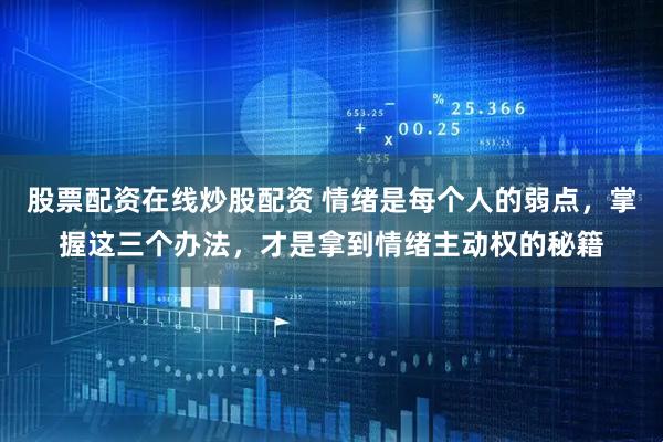 股票配资在线炒股配资 情绪是每个人的弱点,掌握这三个办法,才是拿到情绪主动权的秘籍
