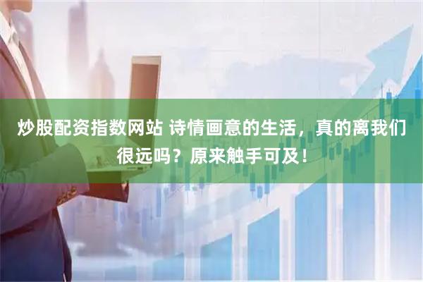 炒股配资指数网站 诗情画意的生活，真的离我们很远吗？原来触手可及！