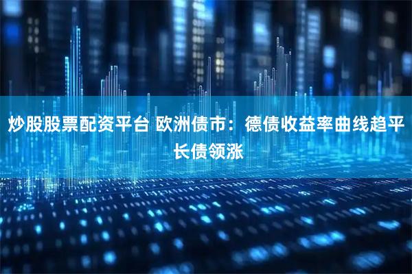 炒股股票配资平台 欧洲债市：德债收益率曲线趋平 长债领涨