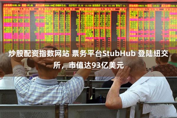 炒股配资指数网站 票务平台StubHub 登陆纽交所,市值达93亿美元