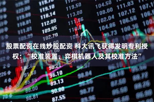 股票配资在线炒股配资 科大讯飞获得发明专利授权:“校准装置、弈棋机器人及其校准方法”