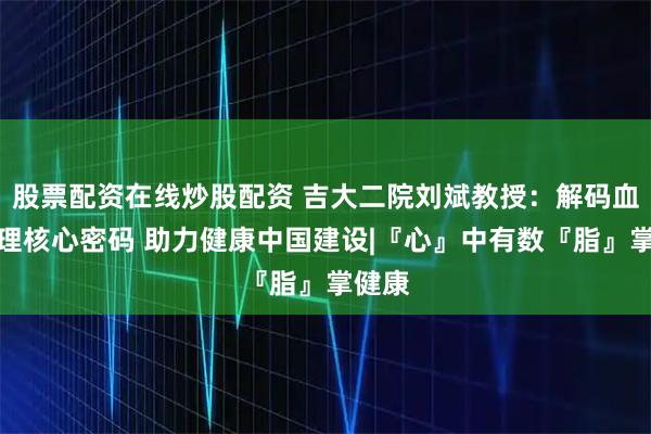股票配资在线炒股配资 吉大二院刘斌教授:解码血脂管理核心密码 助力健康中国建设|『心』中有数『脂』掌健康