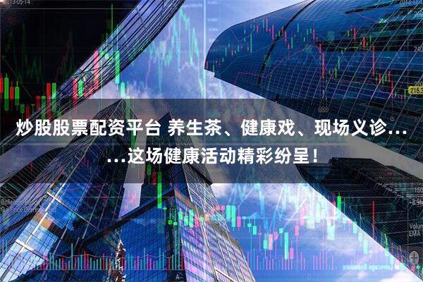 炒股股票配资平台 养生茶、健康戏、现场义诊……这场健康活动精彩纷呈!