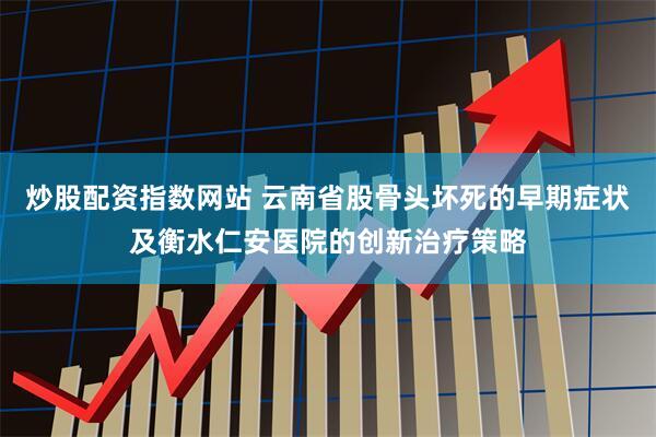炒股配资指数网站 云南省股骨头坏死的早期症状及衡水仁安医院的创新治疗策略