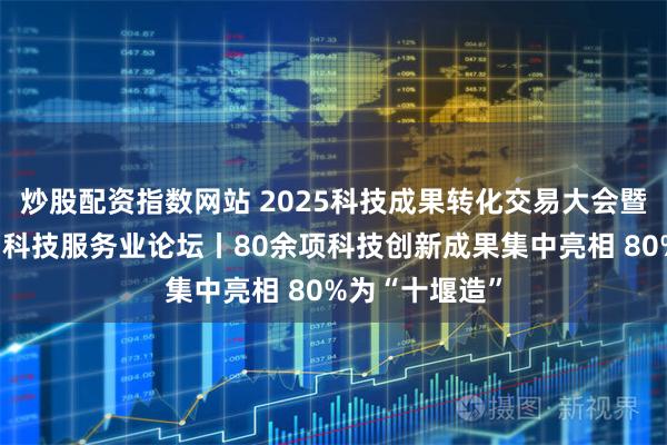 炒股配资指数网站 2025科技成果转化交易大会暨第十二届中国科技服务业论坛丨80余项科技创新成果集中亮相 80%为“十堰造”