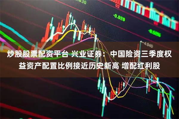 炒股股票配资平台 兴业证券：中国险资三季度权益资产配置比例接近历史新高 增配红利股