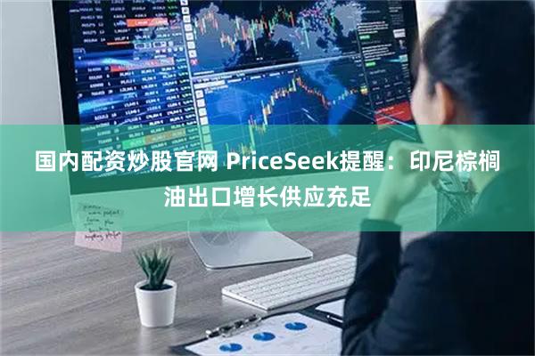 国内配资炒股官网 PriceSeek提醒:印尼棕榈油出口增长供应充足