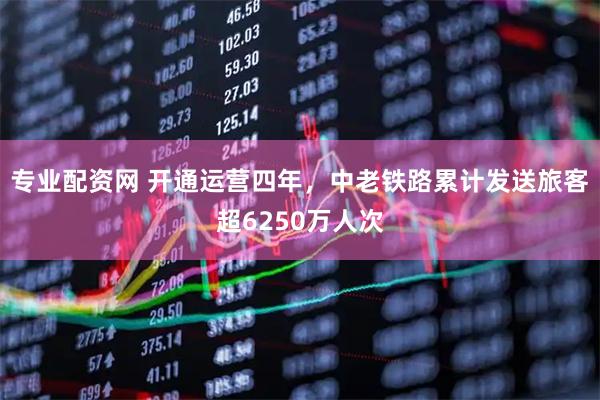 专业配资网 开通运营四年，中老铁路累计发送旅客超6250万人次