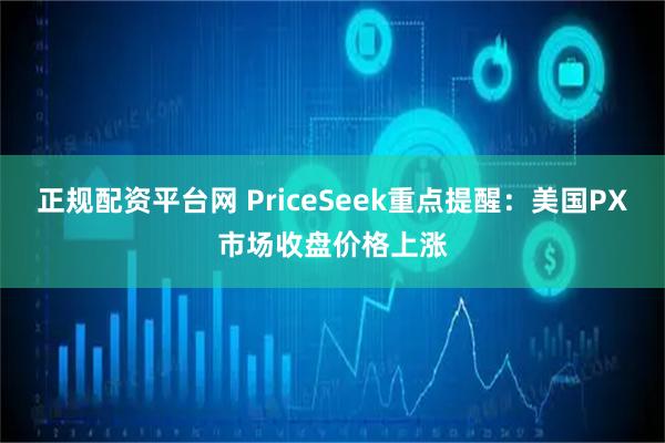 正规配资平台网 PriceSeek重点提醒：美国PX市场收盘价格上涨